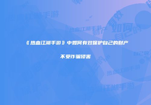 《热血江湖手游》中如何有效保护自己的财产不受诈骗侵害