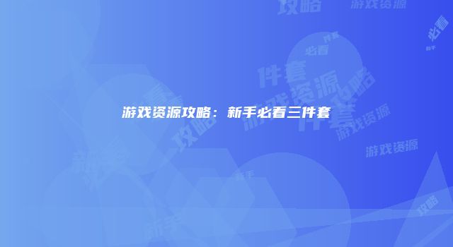 游戏资源攻略：新手必看三件套