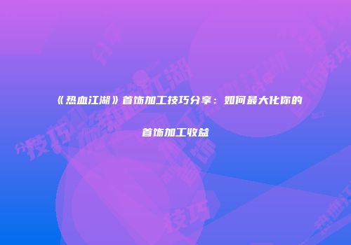 《热血江湖》首饰加工技巧分享：如何最大化你的首饰加工收益