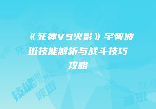 《死神VS火影》宇智波斑技能解析与战斗技巧攻略