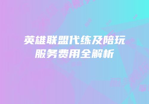 英雄联盟代练及陪玩服务费用全解析