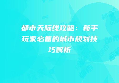 都市天际线攻略：新手玩家必备的城市规划技巧解析