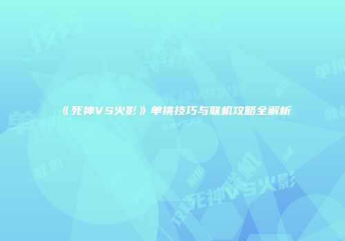 《死神VS火影》单挑技巧与联机攻略全解析