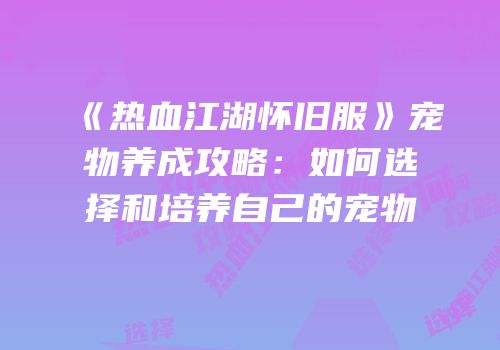 《热血江湖怀旧服》宠物养成攻略：如何选择和培养自己的宠物