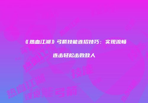 《热血江湖》弓箭技能连招技巧：实现流畅连击轻松击败敌人
