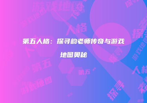 第五人格：探寻韵老师传奇与游戏地图奥秘