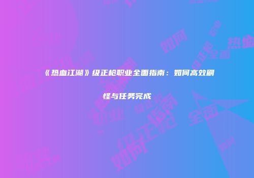 《热血江湖》级正枪职业全面指南：如何高效刷怪与任务完成