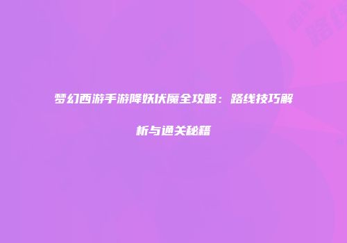 梦幻西游手游降妖伏魔全攻略：路线技巧解析与通关秘籍