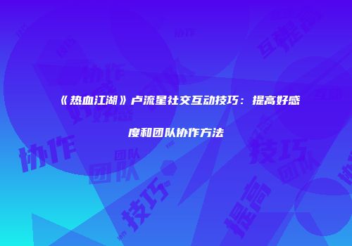 《热血江湖》卢流星社交互动技巧：提高好感度和团队协作方法
