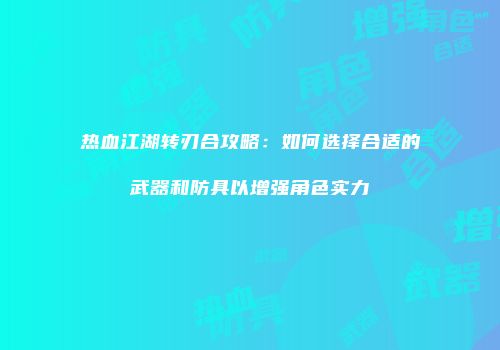 热血江湖转刃合攻略:如何选择合适的武器和防具以增强角色实力