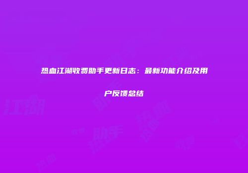 热血江湖收费助手更新日志:最新功能介绍及用户反馈总结