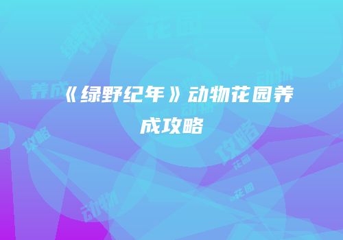 《绿野纪年》动物花园养成攻略