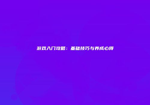 游戏入门攻略：基础技巧与养成心得