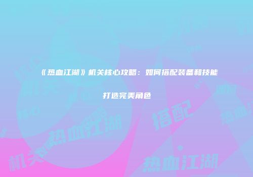 《热血江湖》机关核心攻略：如何搭配装备和技能打造完美角色