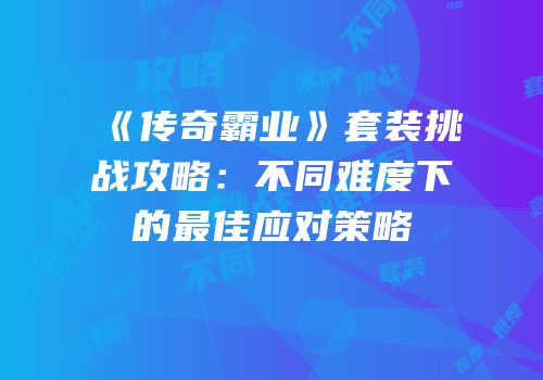 《传奇霸业》套装挑战攻略：不同难度下的最佳应对策略