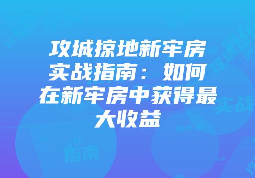 攻城掠地新牢房实战指南：如何在新牢房中获得最大收益