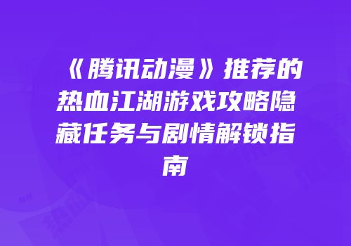 《腾讯动漫》推荐的热血江湖游戏攻略隐藏任务与剧情解锁指南