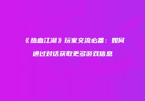 《热血江湖》玩家交流必备：如何通过对话获取更多游戏信息