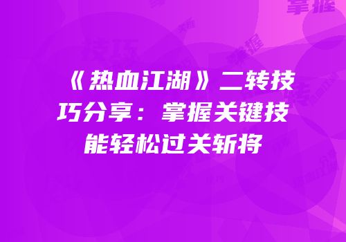 《热血江湖》二转技巧分享:掌握关键技能轻松过关斩将