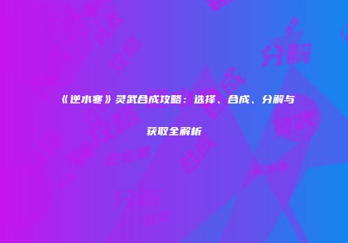 《逆水寒》灵武合成攻略：选择、合成、分解与获取全解析