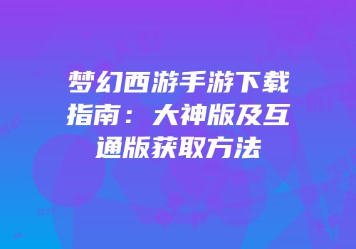 梦幻西游手游下载指南：大神版及互通版获取方法