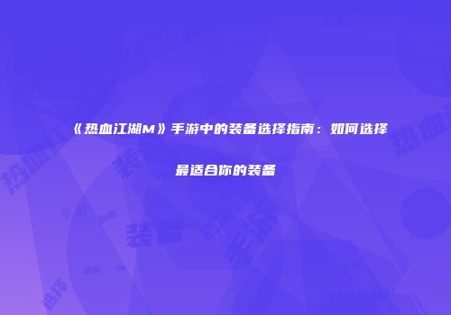 《热血江湖M》手游中的装备选择指南：如何选择最适合你的装备
