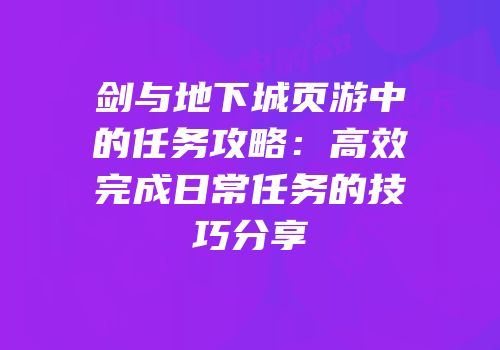 剑与地下城页游中的任务攻略：高效完成日常任务的技巧分享