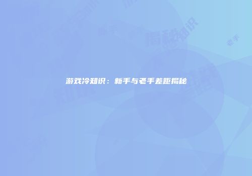游戏冷知识：新手与老手差距揭秘