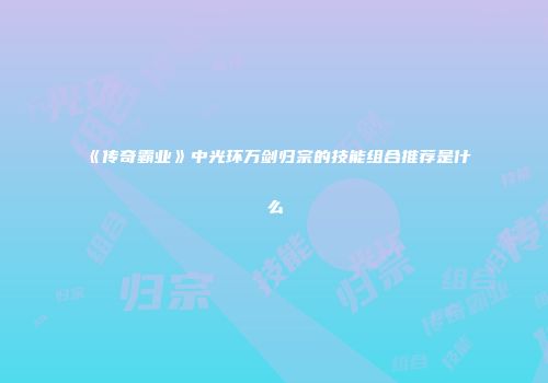《传奇霸业》中光环万剑归宗的技能组合推荐是什么