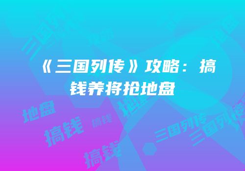 《三国列传》攻略：搞钱养将抢地盘