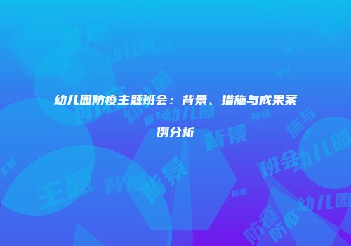 幼儿园防疫主题班会：背景、措施与成果案例分析