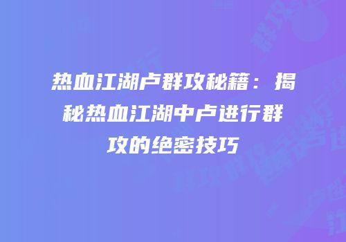 热血江湖卢群攻秘籍：揭秘热血江湖中卢进行群攻的绝密技巧