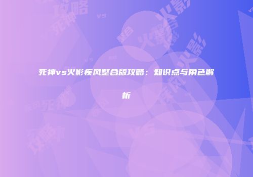 死神vs火影疾风整合版攻略：知识点与角色解析