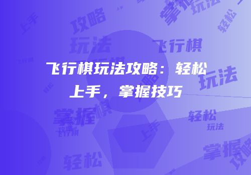 飞行棋玩法攻略：轻松上手，掌握技巧