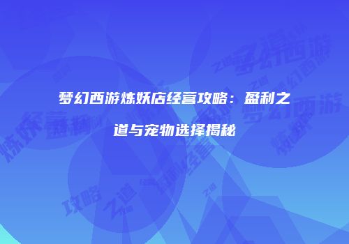 梦幻西游炼妖店经营攻略：盈利之道与宠物选择揭秘