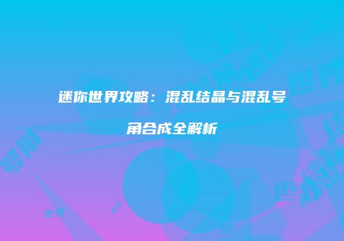 迷你世界攻略：混乱结晶与混乱号角合成全解析
