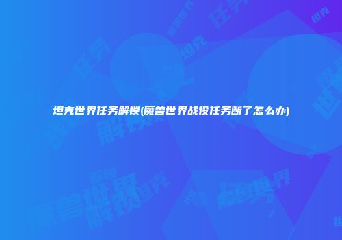 坦克世界任务解锁(魔兽世界战役任务断了怎么办)