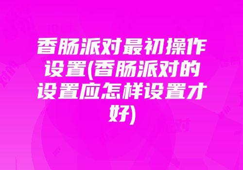 香肠派对最初操作设置(香肠派对的设置应怎样设置才好)