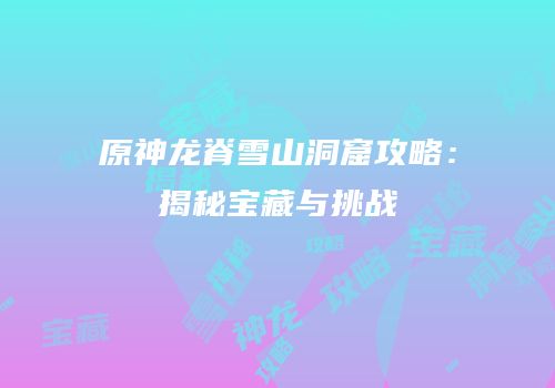 原神龙脊雪山洞窟攻略：揭秘宝藏与挑战