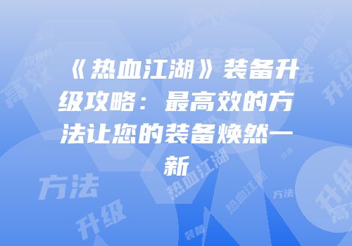 《热血江湖》装备升级攻略：最高效的方法让您的装备焕然一新