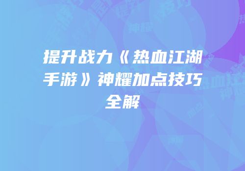 提升战力《热血江湖手游》神耀加点技巧全解