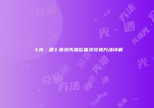 《光·遇》拒绝先祖位置及兑换方法详解