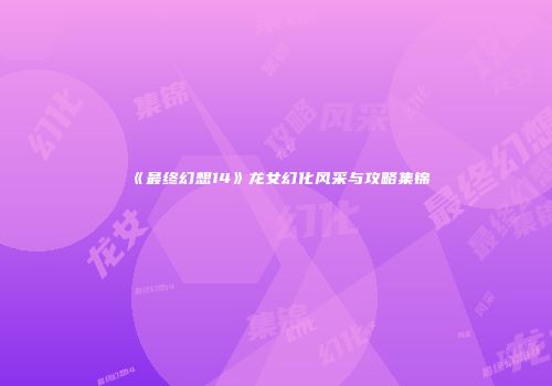 《最终幻想14》龙女幻化风采与攻略集锦