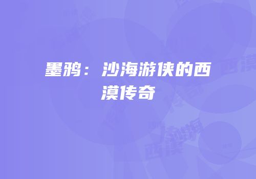 墨鸦：沙海游侠的西漠传奇