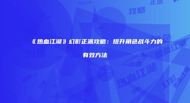 《热血江湖》幻影正派攻略：提升角色战斗力的有效方法