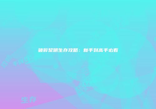 破碎黎明生存攻略：新手到高手必看