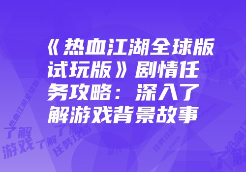 《热血江湖全球版试玩版》剧情任务攻略：深入了解游戏背景故事