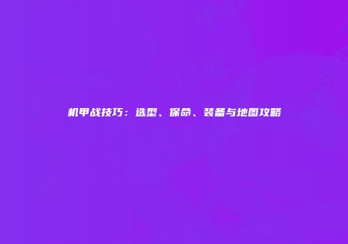 机甲战技巧：选型、保命、装备与地图攻略