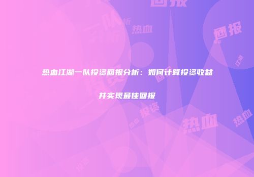 热血江湖一队投资回报分析：如何计算投资收益并实现最佳回报