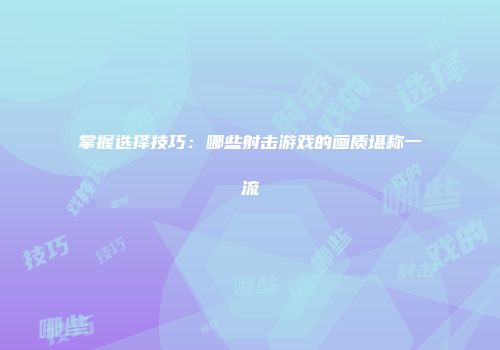 掌握选择技巧：哪些射击游戏的画质堪称一流